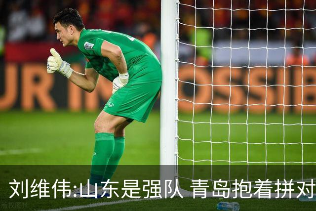 刘维伟:山东是强队 青岛抱着拼对手的思想去打