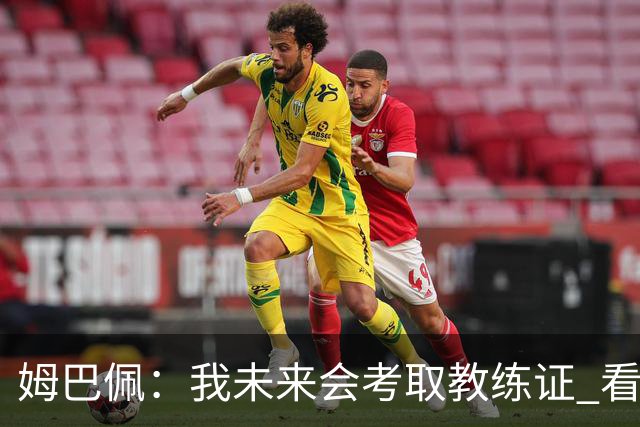 姆巴佩：我未来会考取教练证 看过太多伟大球员退役后成普通教练