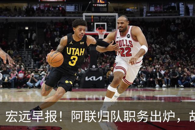 宏远早报！阿联归队职务出炉，胡明轩否决交易，徐杰将拿顶薪！