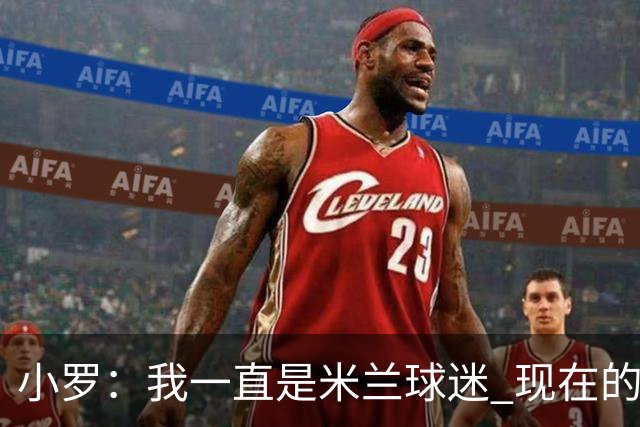 小罗：我一直是米兰球迷 现在的米兰也很出色