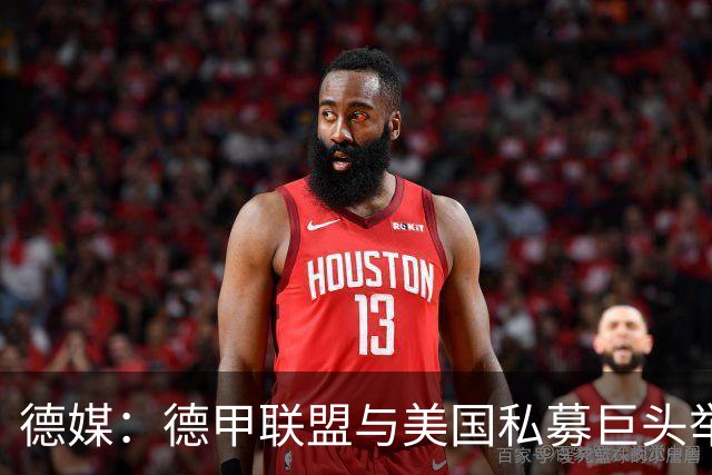 德媒：德甲联盟与美国私募巨头举行秘密会谈，或融资10亿欧元
