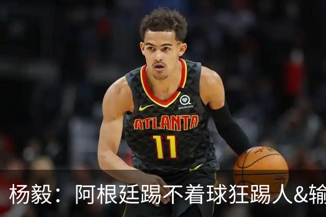 杨毅：阿根廷踢不着球狂踢人&输得其所，西班牙确实更强