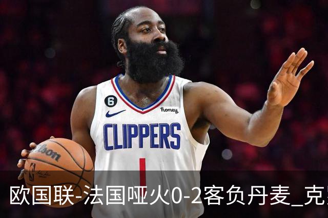 欧国联-法国哑火0-2客负丹麦 克罗地亚夺头名