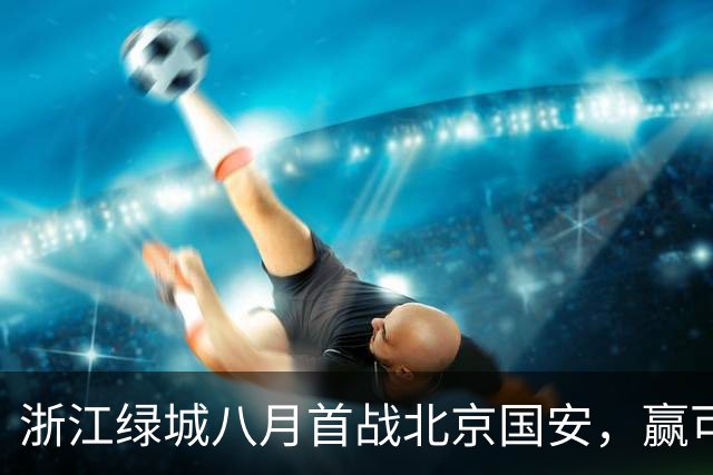 浙江绿城八月首战北京国安，赢可冲击前三，输或导致一蹶不振