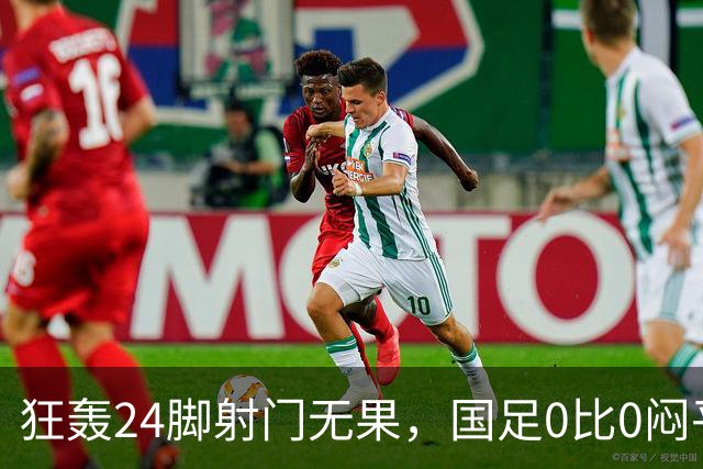 狂轰24脚射门无果，国足0比0闷平泰国队，武磊国家队百场纪念之夜错失良机