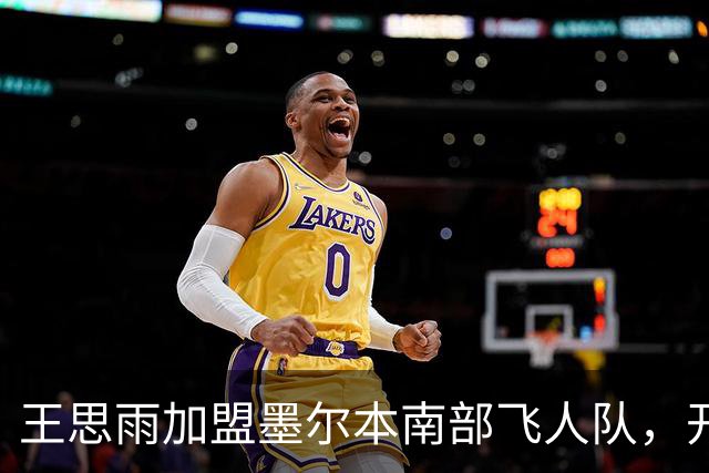 王思雨加盟墨尔本南部飞人队，开启WNBL新篇章！