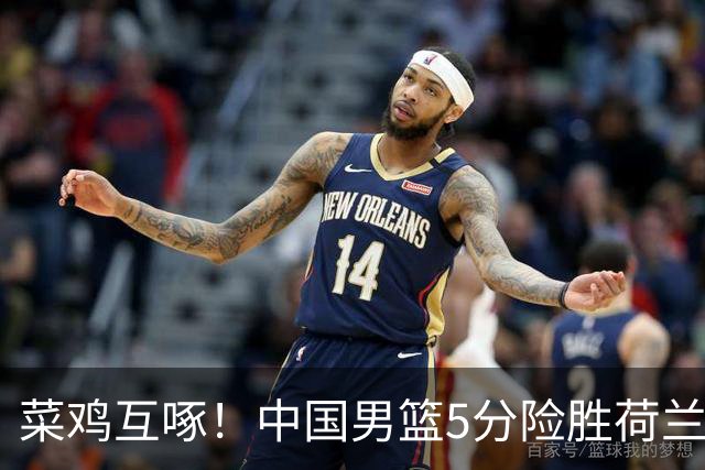 菜鸡互啄！中国男篮5分险胜荷兰二队！各种问题突出练了个寂寞！
