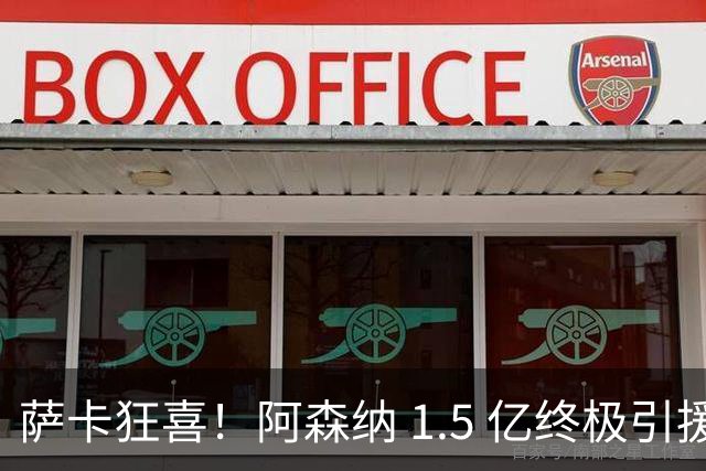 萨卡狂喜！阿森纳 1.5 亿终极引援，完美替代头号射手