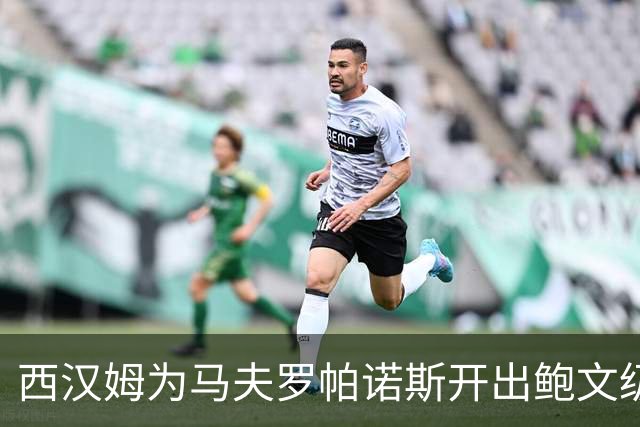 西汉姆为马夫罗帕诺斯开出鲍文级合同，下赛季无缘英超成续约最大变数