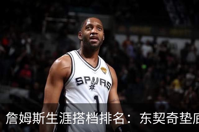 詹姆斯生涯搭档排名：东契奇垫底，韦德仅排第二，榜首成意难平