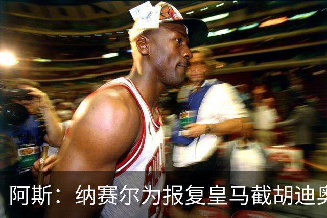 阿斯：纳赛尔为报复皇马截胡迪奥曼德，亲自要求签罗德里