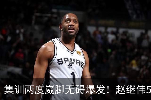 集训两度崴脚无碍爆发！赵继伟5记三分率男篮绝境晋级