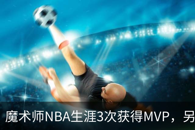 魔术师NBA生涯3次获得MVP，另有6次进入前三，都输给了谁？