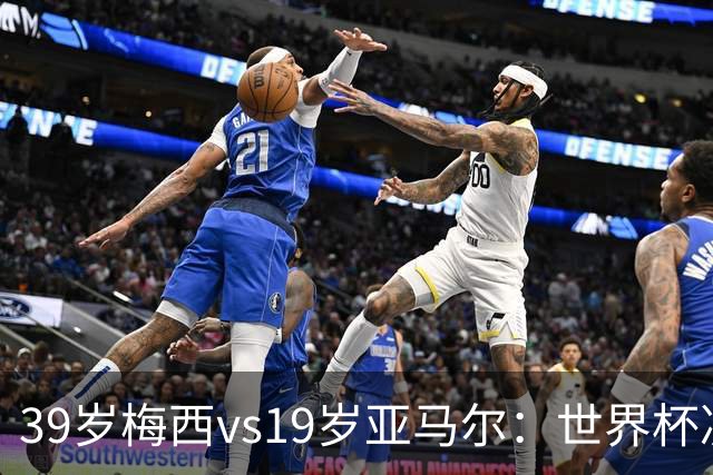 39岁梅西vs19岁亚马尔：世界杯决赛跨越20年的对决，19岁数据却输了